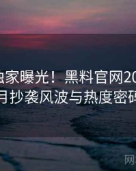 0530. 独家曝光！黑料官网2022年10月抄袭风波与热度密码