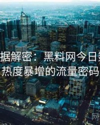 0971. 数据解密：黑料网今日数据泄露热度暴增的流量密码