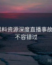 0824. 黑料资源深度直播事故全纪录，不容错过