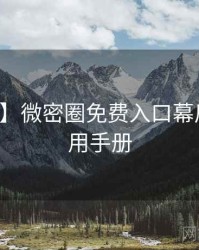 【首发】微密圈免费入口幕后故事实用手册