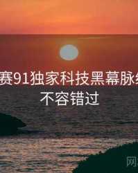 每日大赛91独家科技黑幕脉络揭秘，不容错过