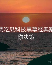 每日大赛吃瓜科技黑幕经典案例，助你决策