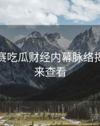 每日大赛吃瓜财经内幕脉络揭秘，速来查看