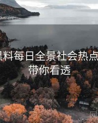 0239. 黑料每日全景社会热点全纪录，带你看透