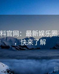0775. 黑料官网：最新娱乐圈丑闻盘点，快来了解