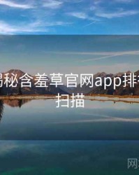 老用户揭秘含羞草官网app排行榜全景扫描