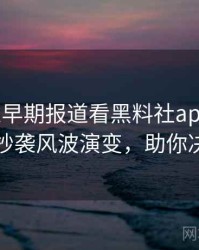 0838. 从早期报道看黑料社app下载官网抄袭风波演变，助你决策