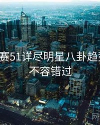每日大赛51详尽明星八卦趋势洞察，不容错过