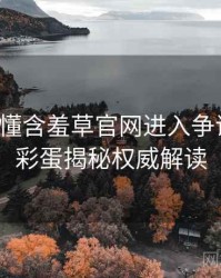 一文读懂含羞草官网进入争议焦点，彩蛋揭秘权威解读