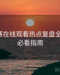 每日大赛在线观看热点复盘全程记录，必看指南