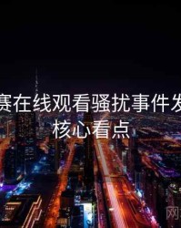 每日大赛在线观看骚扰事件发展轨迹核心看点