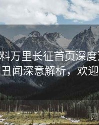 0836. 黑料万里长征首页深度追踪：娱乐圈丑闻深意解析，欢迎围观