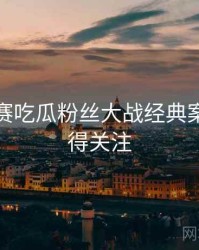 每日大赛吃瓜粉丝大战经典案例，值得关注