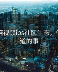 揭秘蘑菇视频ios社区生态，你应该知道的事