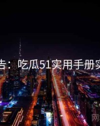 高能警告：吃瓜51实用手册实用指南