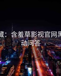 粉丝必藏：含羞草影视官网黑科技互动问答