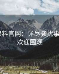 0410. 黑料官网：详尽骚扰事件盘点，欢迎围观