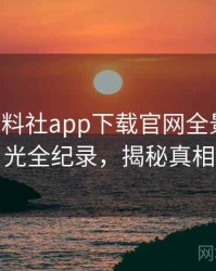 0558. 黑料社app下载官网全景恋情曝光全纪录，揭秘真相