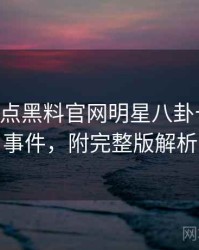 0279. 盘点黑料官网明星八卦十大焦点事件，附完整版解析