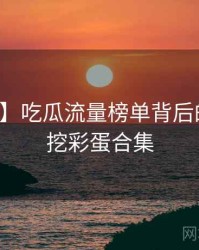 【爆点】吃瓜流量榜单背后的八卦深挖彩蛋合集