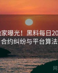 0983. 独家曝光！黑料每日2023年7月合约纠纷与平台算法