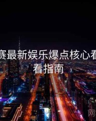每日大赛最新娱乐爆点核心看点，必看指南