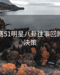 每日大赛51明星八卦往事回顾，助你决策