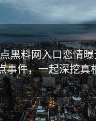 0126. 盘点黑料网入口恋情曝光十大焦点事件，一起深挖真相