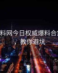 0432. 黑料网今日权威爆料合集全纪录，教你避坑