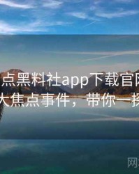 0675. 盘点黑料社app下载官网粉丝大战十大焦点事件，带你一探究竟