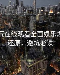 每日大赛在线观看全面娱乐爆点真相还原，避坑必读