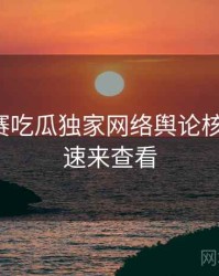 每日大赛吃瓜独家网络舆论核心看点，速来查看