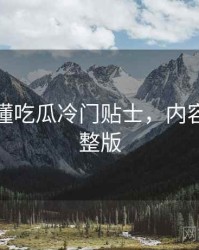 一文读懂吃瓜冷门贴士，内容生态完整版