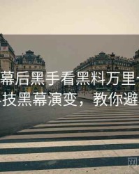0716. 从幕后黑手看黑料万里长征首页科技黑幕演变，教你避坑