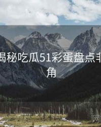 老玩家揭秘吃瓜51彩蛋盘点非官方视角