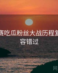 每日大赛吃瓜粉丝大战历程复盘，不容错过