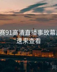 每日大赛91高清直播事故幕后真相，速来查看