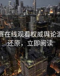 每日大赛在线观看权威舆论漩涡真相还原，立即阅读