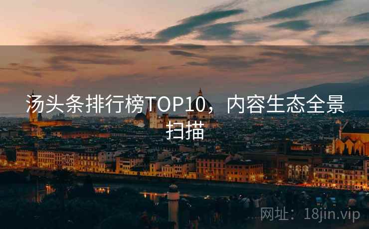 汤头条排行榜TOP10,内容生态全景扫描 汤头条排行榜TOP10,内容生态全景扫描