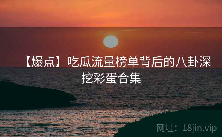 【爆点】吃瓜流量榜单背后的八卦深挖彩蛋合集 【爆点】吃瓜流量榜单背后的八卦深挖彩蛋合集