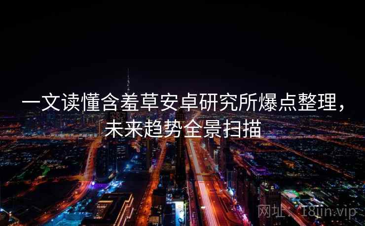 一文读懂含羞草安卓研究所爆点整理，未来趋势全景扫描