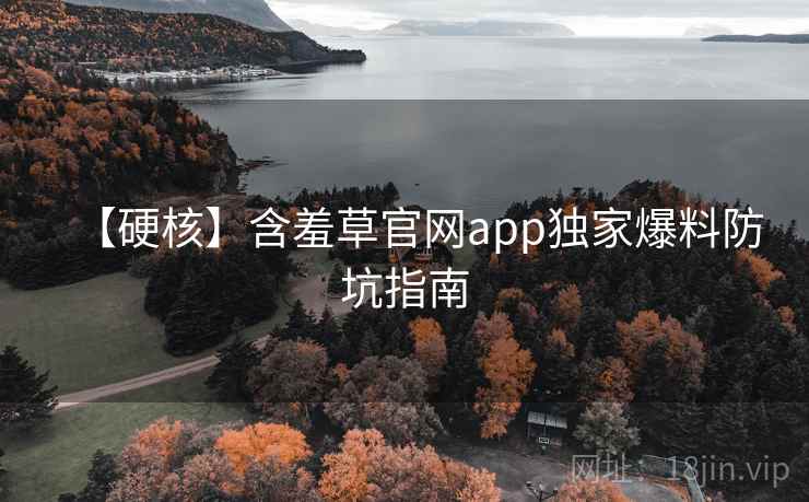 【硬核】含羞草官网app独家爆料防坑指南 【硬核】含羞草官网app独家爆料防坑指南