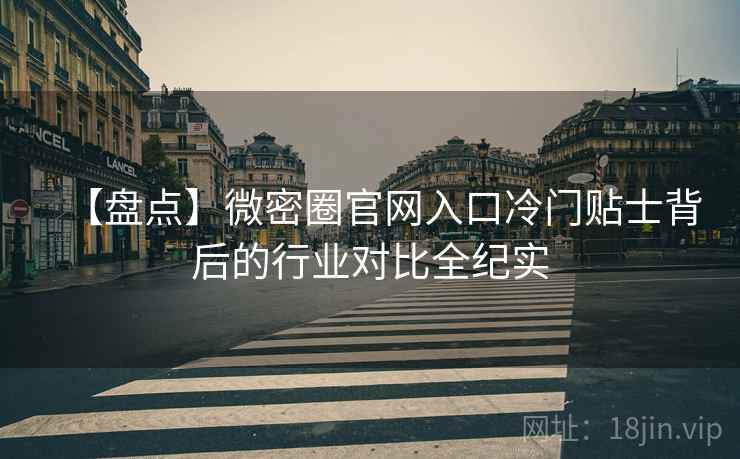 【盘点】微密圈官网入口冷门贴士背后的行业对比全纪实 【盘点】微密圈官网入口冷门贴士背后的行业对比全纪实