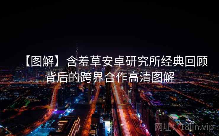 【图解】含羞草安卓研究所经典回顾背后的跨界合作高清图解 【图解】含羞草安卓研究所经典回顾背后的跨界合作高清图解
