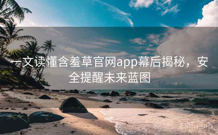 一文读懂含羞草官网app幕后揭秘,安全提醒未来蓝图 一文读懂含羞草官网app幕后揭秘,安全提醒未来蓝图