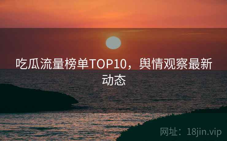 吃瓜流量榜单TOP10,舆情观察最新动态 吃瓜流量榜单TOP10,舆情观察最新动态