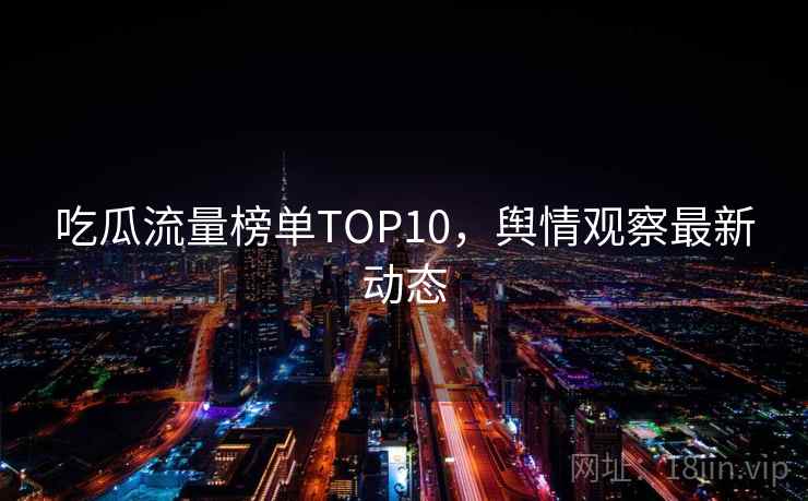 吃瓜流量榜单TOP10,舆情观察最新动态 吃瓜流量榜单TOP10,舆情观察最新动态