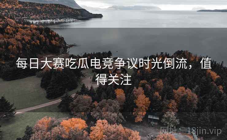每日大赛吃瓜电竞争议时光倒流,值得关注 每日大赛吃瓜电竞争议时光倒流,值得关注