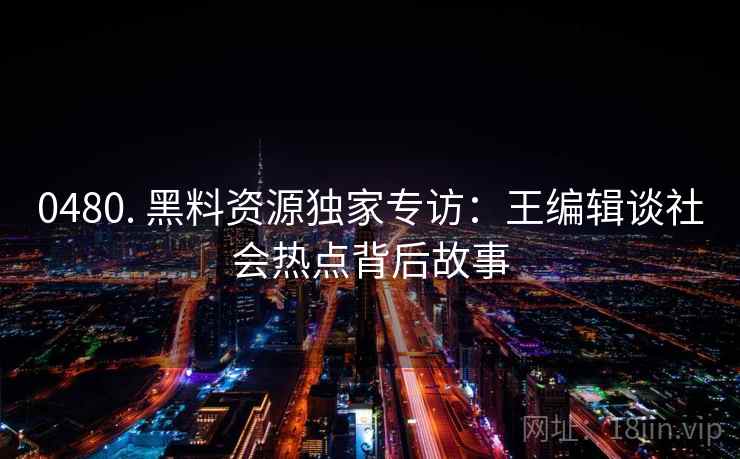 0480. 黑料资源独家专访:王编辑谈社会热点背后故事 0480. 黑料资源独家专访:王编辑谈社会热点背后故事