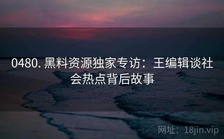 0480. 黑料资源独家专访:王编辑谈社会热点背后故事 0480. 黑料资源独家专访:王编辑谈社会热点背后故事